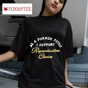 As A Former Fetus I Support Reproductive Choice S Tshirt