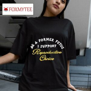 As A Former Fetus I Support Reproductive Choice Tshirt