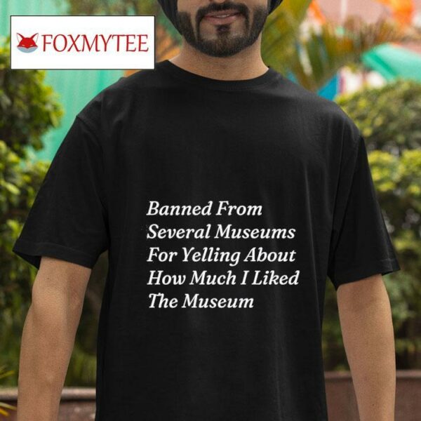 Banned From Several Museums For Yelling About How Much I Liked The Museum Tshirt