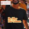 Be They Do Crimes Tshirt