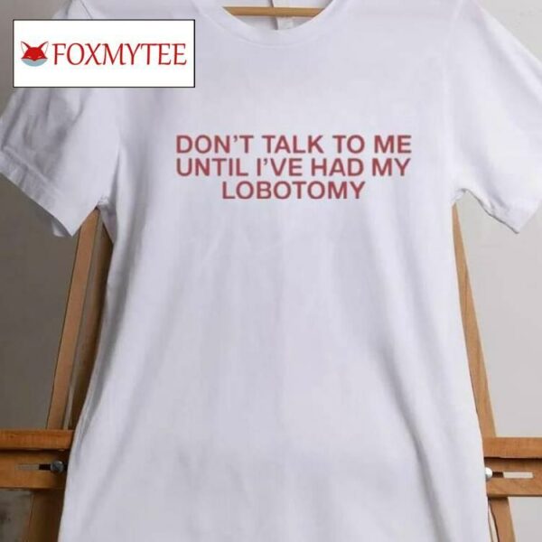 Don’t Talk To Me Until I’ve Had My Lobotomy Shirt