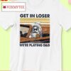 Get In Loser We're Playing Dd Vintage Shirt