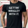 Gettin' Wrigley With It Shirt
