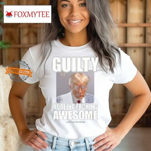 Guilty Of Being Fucking Awesome Shirt