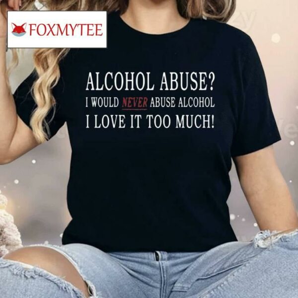 Hard Shirts Alcohol Abuse I Would Never Abuse Alcohol I Love It Too Much Shirt