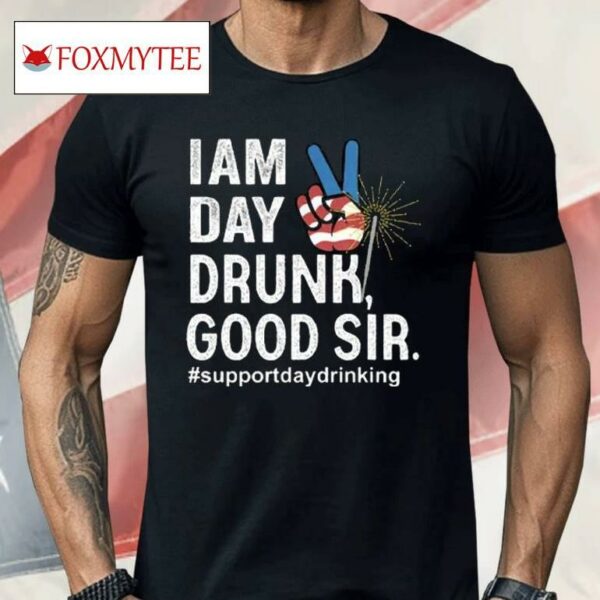 I Am Day Drunk Good Sir 4th Of July Shirt