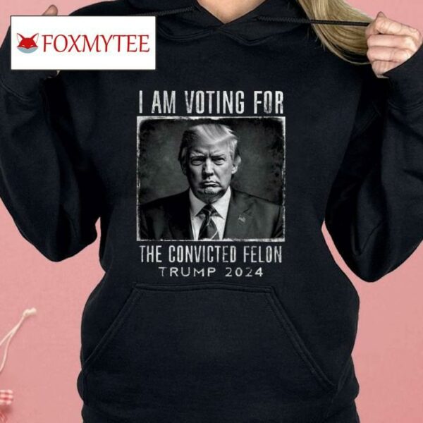 I Am Voting For The Convicted Felon Shirt Trump 2024 Shirt