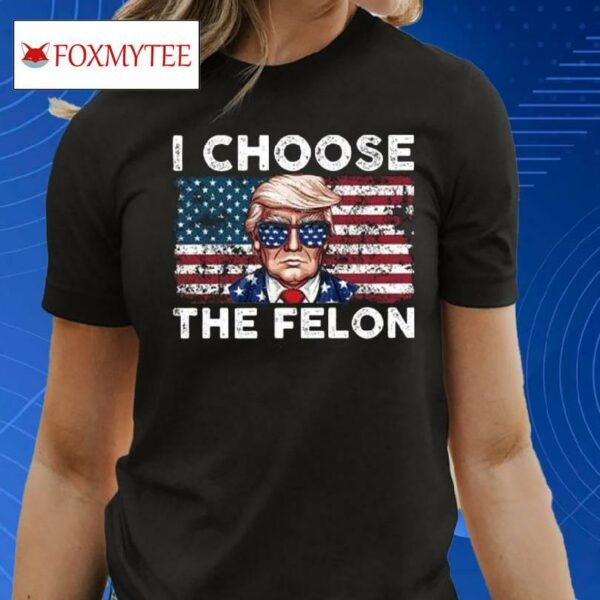 I Choose The Felon Pro Trump Shirt