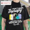 I Don T Need Therapy I Just Need To Go To Vatican City Tshirt