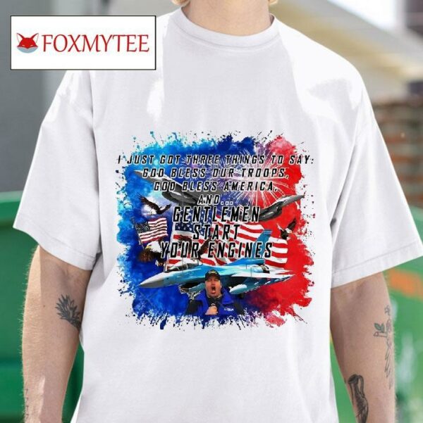 I Just Got Three Things To Say God Bless Our Troops God Bless America And Gentlemen Start Your Engines Tshirt