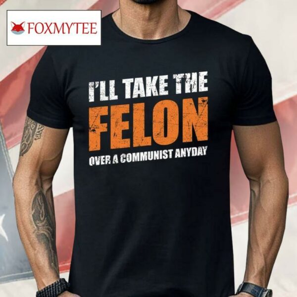 I’ll Take The Felon Over A Communist Anyday Shirt
