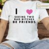 I Love Seeing Two Bad Bitches Be Friends Shirt
