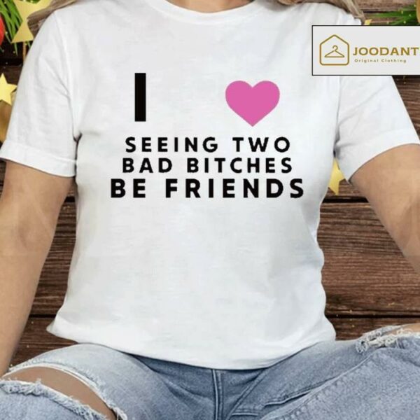 I Love Seeing Two Bad Bitches Be Friends Shirt