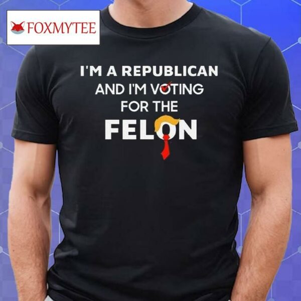I’m A Republican And I’m Voting For The Felon T Shirt