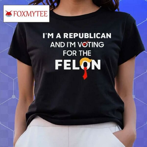 I’m A Republican And I’m Voting For The Felon T Shirt