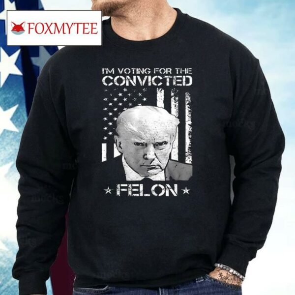 I’m Voting Convicted Felon Donald Trump Shirt