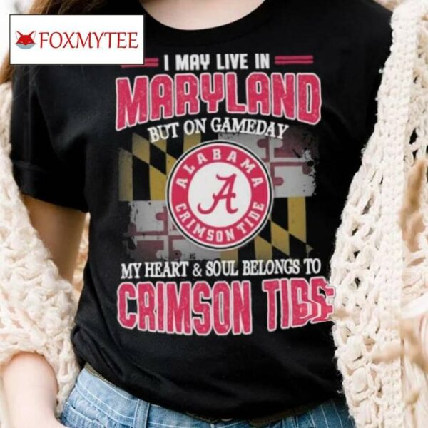 I May Live In Maryland But On Gameday My Heart And Soul Belongs To Alabama Crimson Tide Shirt