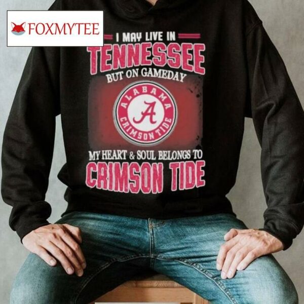 I May Live In Tennessee But On Gameday My Heart And Soul Belongs To Alabama Crimson Tide Shirt