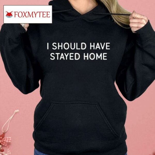 I Should Have Stayed Home Shirt