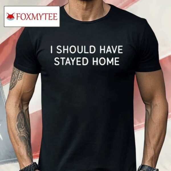 I Should Have Stayed Home Shirt