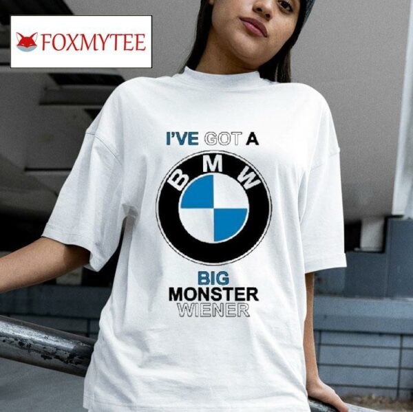 I Ve Got A Bmw Big Monster Wiener S Tshirt