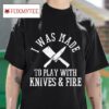 I Was Made To Play With Knives And Fire Tshirt