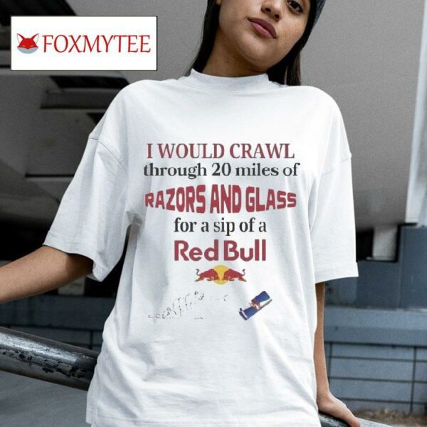 I Would Crawl Through Miles Of Razors And Glass For A Sip Of A Red Bull S Tshirt