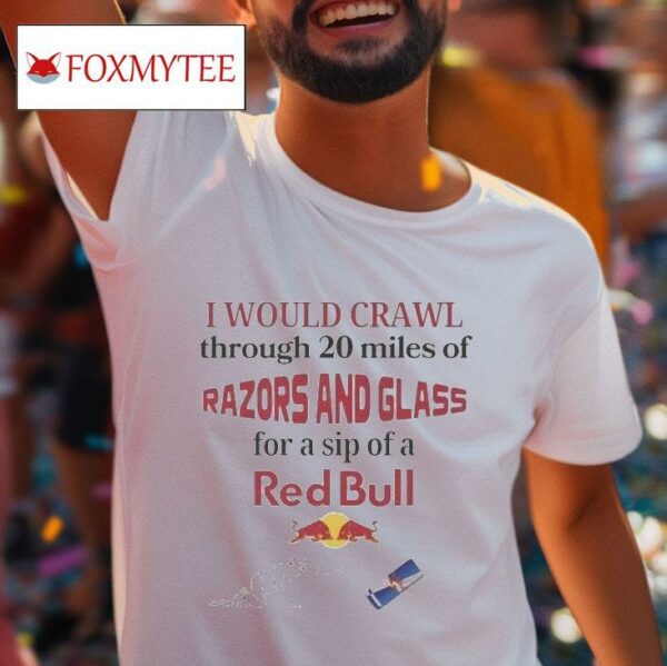 I Would Crawl Through Miles Of Razors And Glass For A Sip Of A Red Bull S Tshirt