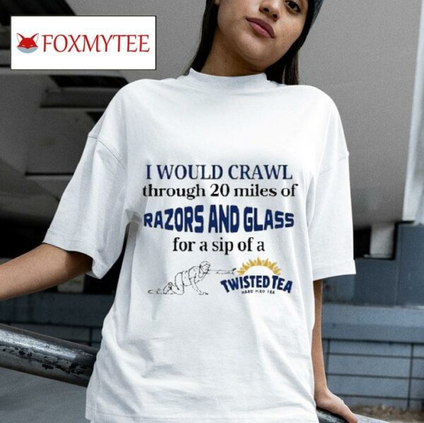 I Would Crawl Through Miles Of Razors And Glass For A Sip Of A Twisted Tea Hard Iced Tea S Tshirt