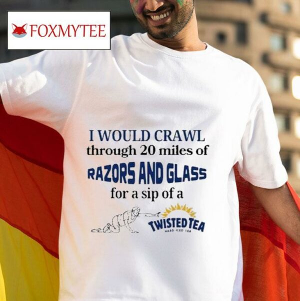 I Would Crawl Through Miles Of Razors And Glass For A Sip Of A Twisted Tea Hard Iced Tea S Tshirt