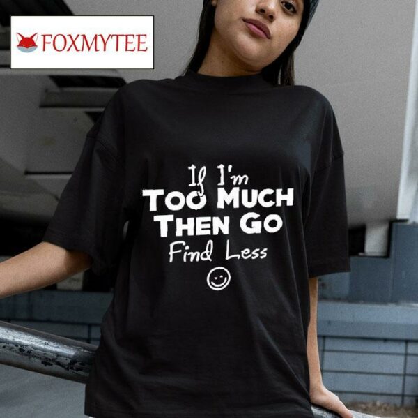 If I M Too Much Then Go Find Less Tshirt