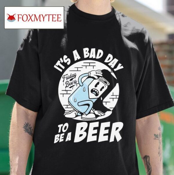 It S A Bad Day Friday Beers To Be A Beer S Tshirt