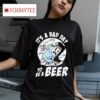 It S A Bad Day Friday Beers To Be A Beer S Tshirt