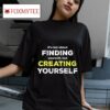 It S Not About Finding Yourself But Creating Yourself Tshirt