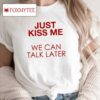 Just Kiss Me We Can Talk Later Shirt