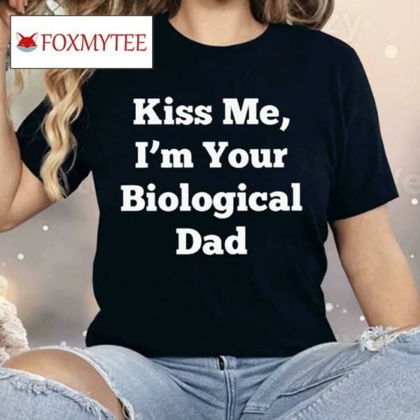 Kiss Me I’m Your Biological Dad Shirt