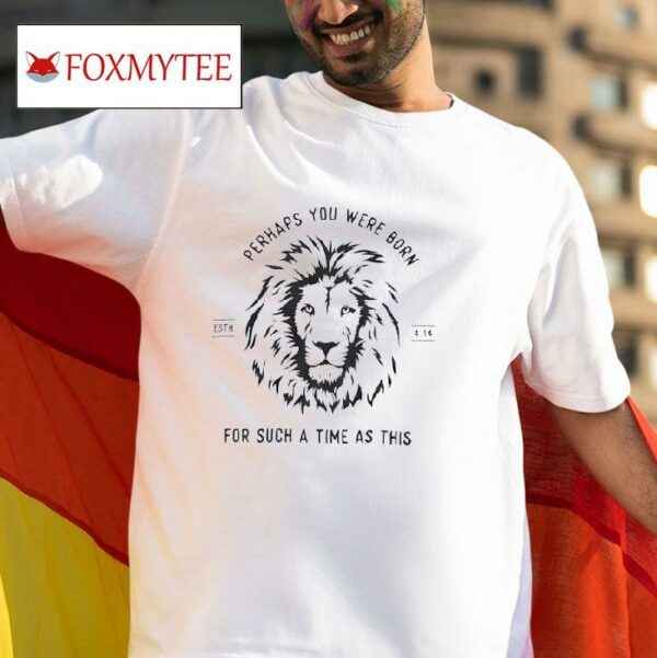 Lion Perhaps You Were Born For Such A Time As This Tshirt