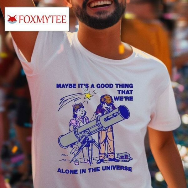 Maybe It S A Good Thing We Re Alone In This Universe S Tshirt
