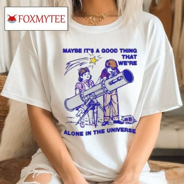 Maybe It's A Good Thing We're Alone In This Universe T Shirt
