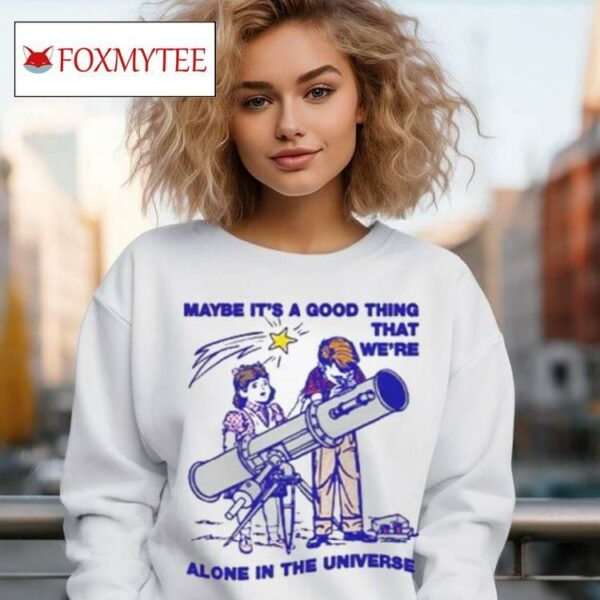 Maybe It's A Good Thing We're Alone In This Universe T Shirt