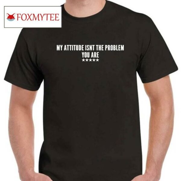 My Attitude Isn't The Problem You Are Shirt