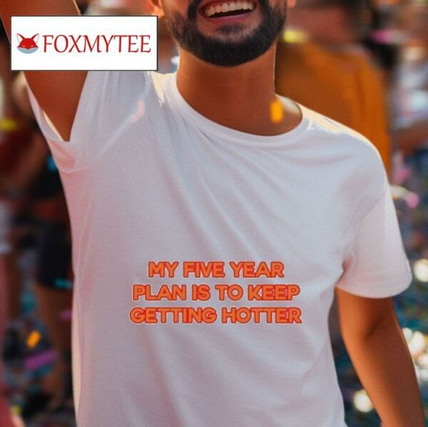 My Five Year Plan Is To Keep Getting Hotter S Tshirt