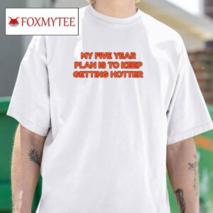 My Five Year Plan Is To Keep Getting Hotter Tshirt