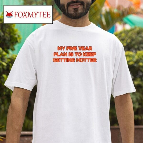 My Five Year Plan Is To Keep Getting Hotter Tshirt