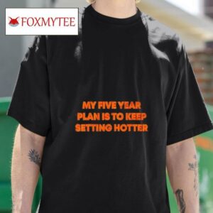 My Five Year Plan Is To Keep Setting Hotter Tshirt