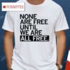 None Are Free Until We Are All Free Shirt