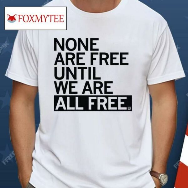 None Are Free Until We Are All Free Shirt