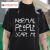 Normal People Scare Me S Tshirt