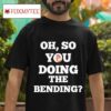 Oh So You Doing The Bending Tshirt