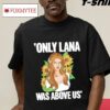 Only Lana Was Above Us Shirt